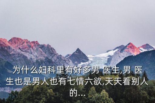 為什么婦科里有好多男 醫(yī)生,男 醫(yī)生也是男人也有七情六欲,天天看別人的...