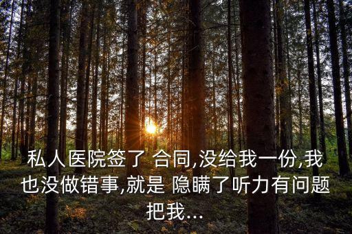 私人醫(yī)院簽了 合同,沒(méi)給我一份,我也沒(méi)做錯(cuò)事,就是 隱瞞了聽(tīng)力有問(wèn)題把我...