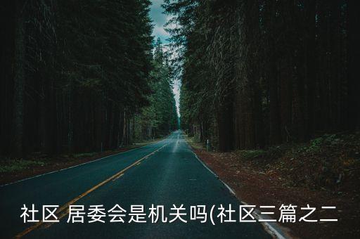 社區(qū) 居委會(huì)是機(jī)關(guān)嗎(社區(qū)三篇之二
