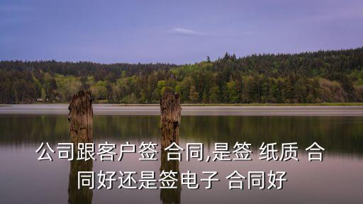 公司跟客戶簽 合同,是簽 紙質(zhì) 合同好還是簽電子 合同好