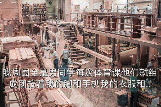 我周圍全是男同學每次體育課他們就組成團按著我的腳和手扒我的衣服和...
