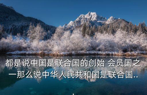 都是說(shuō)中國(guó)是聯(lián)合國(guó)的創(chuàng)始 會(huì)員國(guó)之一那么說(shuō)中華人民共和國(guó)是聯(lián)合國(guó)...