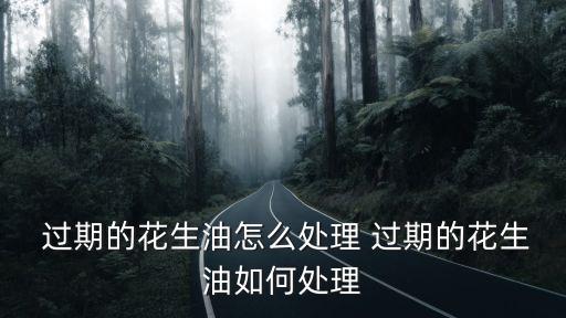  過(guò)期的花生油怎么處理 過(guò)期的花生油如何處理