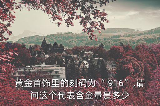 黃金首飾里的刻碼為“ 916”,請(qǐng)問這個(gè)代表含金量是多少