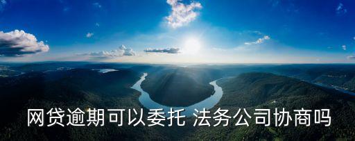  網(wǎng)貸逾期可以委托 法務(wù)公司協(xié)商嗎