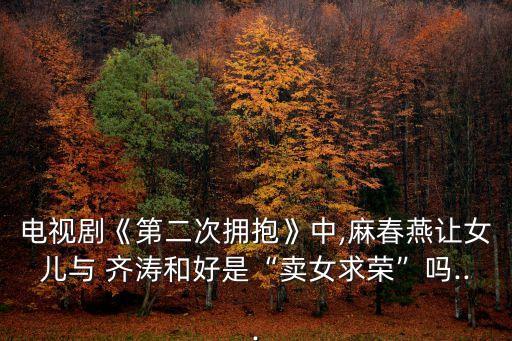 電視劇《第二次擁抱》中,麻春燕讓女兒與 齊濤和好是“賣女求榮”嗎...