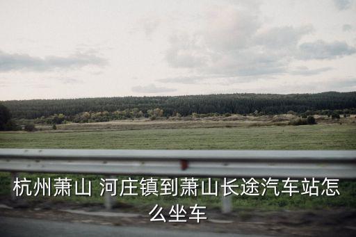 杭州蕭山 河莊鎮(zhèn)到蕭山長途汽車站怎么坐車