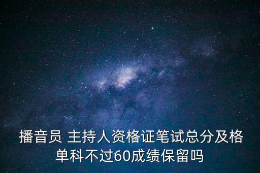  播音員 主持人資格證筆試總分及格單科不過60成績保留嗎