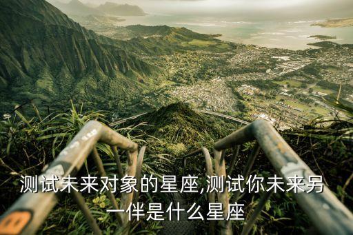 測(cè)試未來(lái)對(duì)象的星座,測(cè)試你未來(lái)另 一伴是什么星座