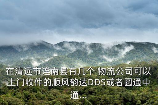 在清遠(yuǎn)市連南縣有幾個(gè) 物流公司可以上門收件的順風(fēng)韻達(dá)DDS或者圓通中通...