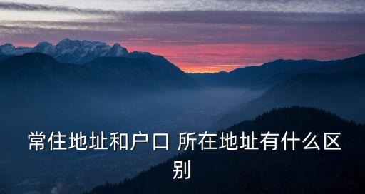  常住地址和戶口 所在地址有什么區(qū)別