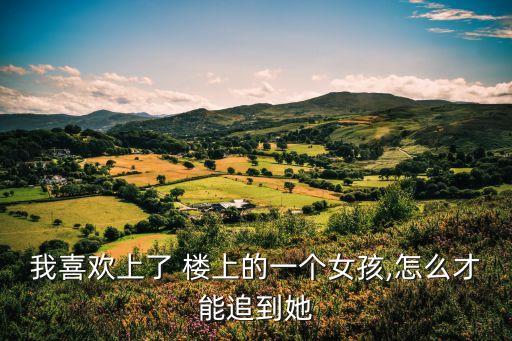 我喜歡上了 樓上的一個(gè)女孩,怎么才能追到她