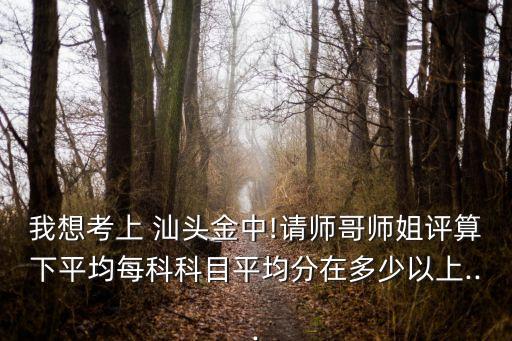 我想考上 汕頭金中!請師哥師姐評算下平均每科科目平均分在多少以上...