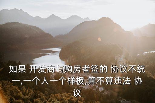 如果 開發(fā)商與購房者簽的 協(xié)議不統(tǒng)一,一個人一個樣板,算不算違法 協(xié)議