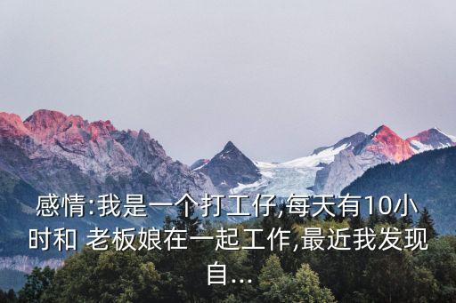 感情:我是一個打工仔,每天有10小時和 老板娘在一起工作,最近我發(fā)現(xiàn)自...