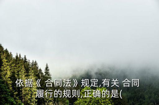 依據(jù)《 合同法》規(guī)定,有關(guān) 合同 履行的規(guī)則,正確的是(