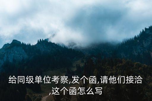給同級(jí)單位考察,發(fā)個(gè)函,請(qǐng)他們接洽,這個(gè)函怎么寫