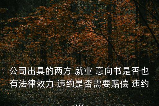 公司出具的兩方 就業(yè) 意向書是否也有法律效力 違約是否需要賠償 違約...