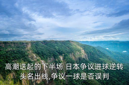 高潮迭起的下半場 日本爭議進(jìn)球逆轉(zhuǎn)頭名出線,爭議一球是否誤判