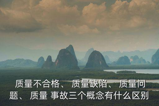  質(zhì)量不合格、 質(zhì)量缺陷、 質(zhì)量問題、 質(zhì)量 事故三個(gè)概念有什么區(qū)別