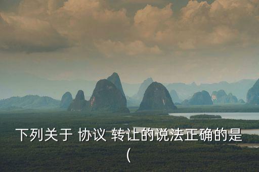 下列關于 協(xié)議 轉讓的說法正確的是(