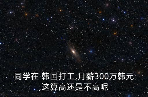 同學在 韓國打工,月薪300萬韓元,這算高還是不高呢