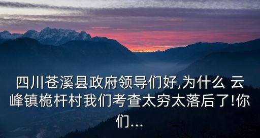 四川蒼溪縣政府領(lǐng)導(dǎo)們好,為什么 云峰鎮(zhèn)桅桿村我們考查太窮太落后了!你們...