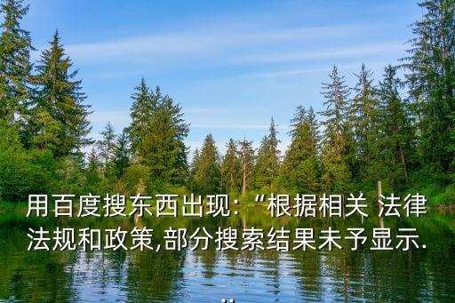 用百度搜東西出現:“根據相關 法律法規(guī)和政策,部分搜索結果未予顯示...