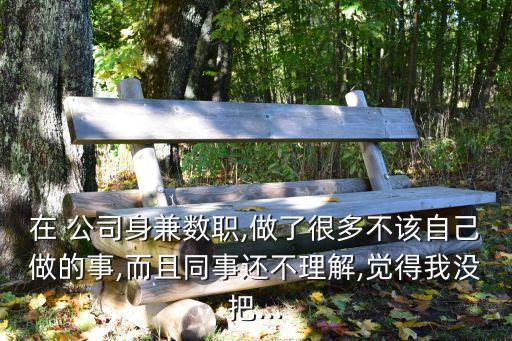 在 公司身兼數(shù)職,做了很多不該自己做的事,而且同事還不理解,覺(jué)得我沒(méi)把...