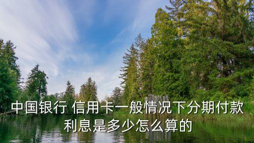 中國銀行 信用卡一般情況下分期付款 利息是多少怎么算的