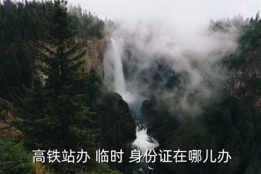 高鐵臨時身份證怎么辦理,12306高鐵臨時身份證怎么辦理