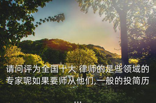 請(qǐng)問(wèn)評(píng)為全國(guó)十大 律師的是些領(lǐng)域的專家呢如果要師從他們,一般的投簡(jiǎn)歷...