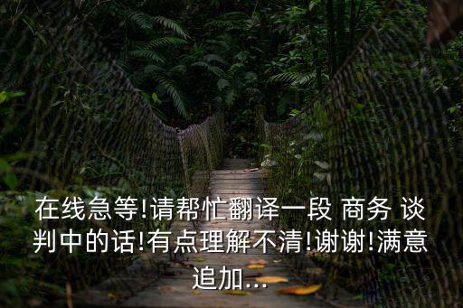 在線急等!請幫忙翻譯一段 商務(wù) 談判中的話!有點理解不清!謝謝!滿意追加...