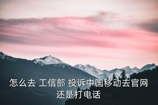 怎么去 工信部 投訴中國(guó)移動(dòng)去官網(wǎng)還是打電話