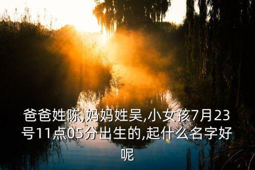 爸爸姓陳,媽媽姓吳,小女孩7月23號(hào)11點(diǎn)05分出生的,起什么名字好呢
