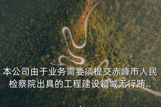 本公司由于業(yè)務(wù)需要須提交赤峰市人民檢察院出具的工程建設(shè)領(lǐng)域無行賄...