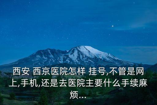 西安 西京醫(yī)院怎樣 掛號(hào),不管是網(wǎng)上,手機(jī),還是去醫(yī)院主要什么手續(xù)麻煩...