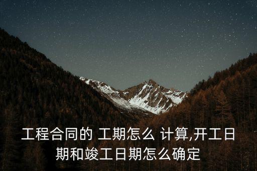 工程合同的 工期怎么 計算,開工日期和竣工日期怎么確定