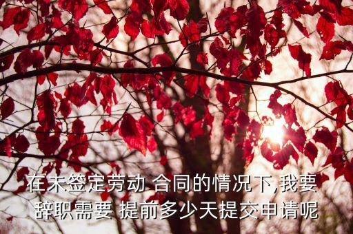 沒簽勞動(dòng)合同辭職要提前多久,沒簽合同自己辭職了怎么賠償