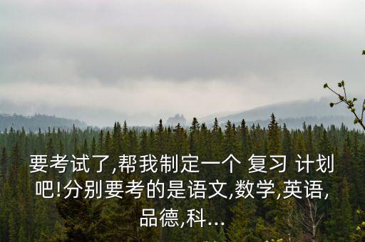 要考試了,幫我制定一個 復習 計劃吧!分別要考的是語文,數(shù)學,英語,品德,科...