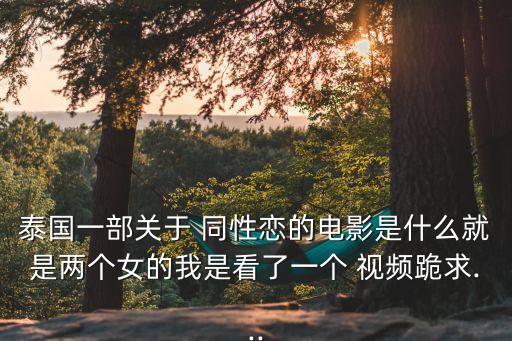 泰國(guó)一部關(guān)于 同性戀的電影是什么就是兩個(gè)女的我是看了一個(gè) 視頻跪求...