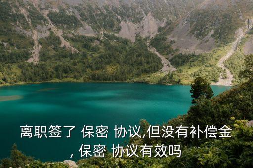 離職簽了 保密 協(xié)議,但沒有補(bǔ)償金, 保密 協(xié)議有效嗎