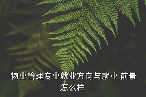  物業(yè)管理專業(yè)就業(yè)方向與就業(yè) 前景怎么樣
