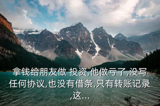 拿錢給朋友做 投資,他做虧了,沒寫任何協(xié)議,也沒有借條,只有轉(zhuǎn)賬記錄,這...