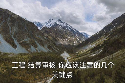  工程 結(jié)算審核,你應(yīng)該注意的幾個關(guān)鍵點