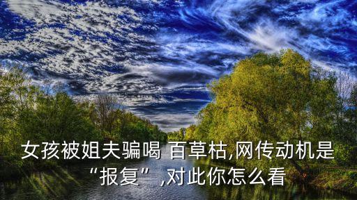 女孩被姐夫騙喝 百草枯,網(wǎng)傳動(dòng)機(jī)是“報(bào)復(fù)”,對此你怎么看