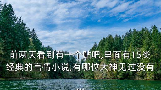 前兩天看到有一個貼吧,里面有15類經(jīng)典的言情小說,有哪位大神見過沒有...