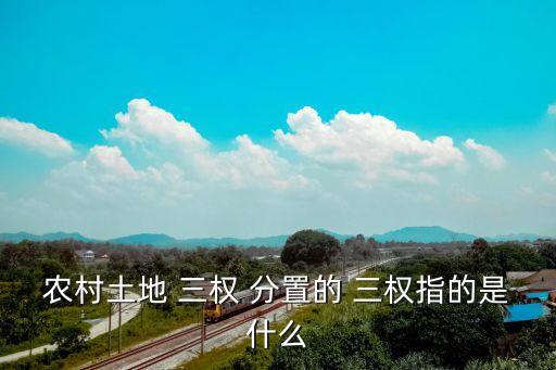 三權(quán)分置是哪三權(quán),農(nóng)村土地三權(quán)是指哪三權(quán)