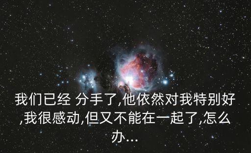 我們已經(jīng) 分手了,他依然對我特別好,我很感動,但又不能在一起了,怎么辦...