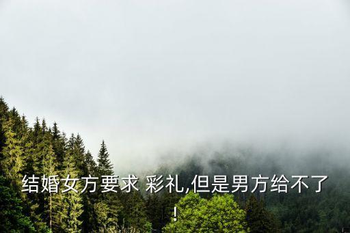 結(jié)婚女方要求 彩禮,但是男方給不了!